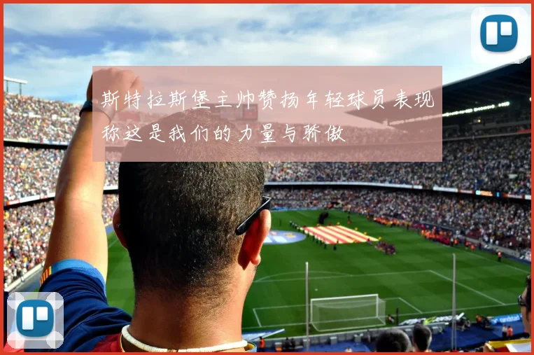 斯特拉斯堡主帅赞扬年轻球员表现称这是我们的力量与骄傲