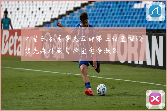 火箭队奋勇争先西部第三位置微弱领先森林狼与掘金竞争激烈