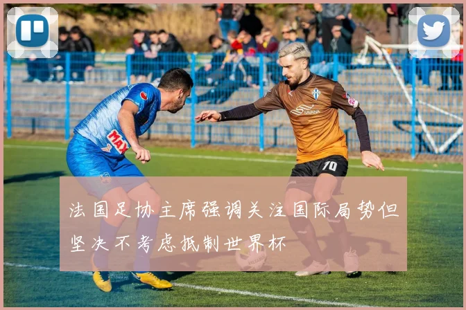 法国足协主席强调关注国际局势但坚决不考虑抵制世界杯