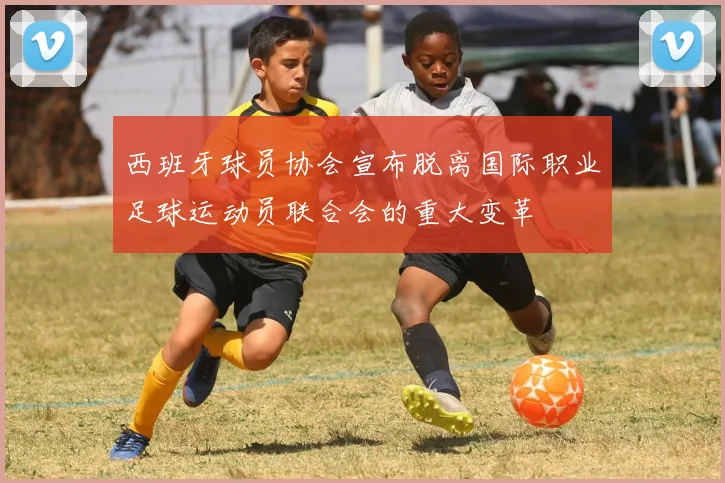 西班牙球员协会宣布脱离国际职业足球运动员联合会的重大变革