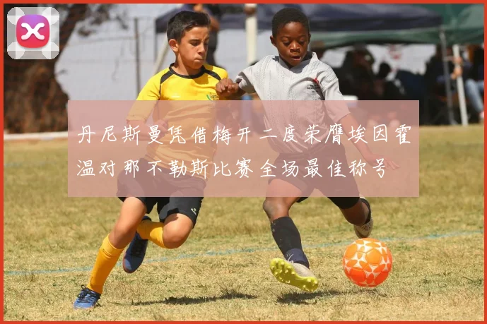 丹尼斯曼凭借梅开二度荣膺埃因霍温对那不勒斯比赛全场最佳称号
