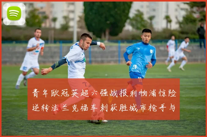 青年欧冠英超六强战报利物浦惊险逆转法兰克福车刺获胜城市枪手与喜鹊失利