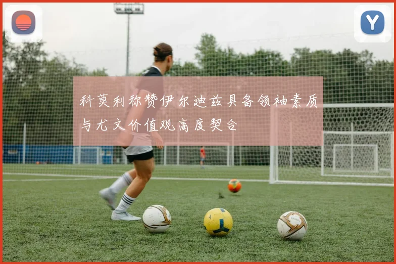科莫利称赞伊尔迪兹具备领袖素质与尤文价值观高度契合