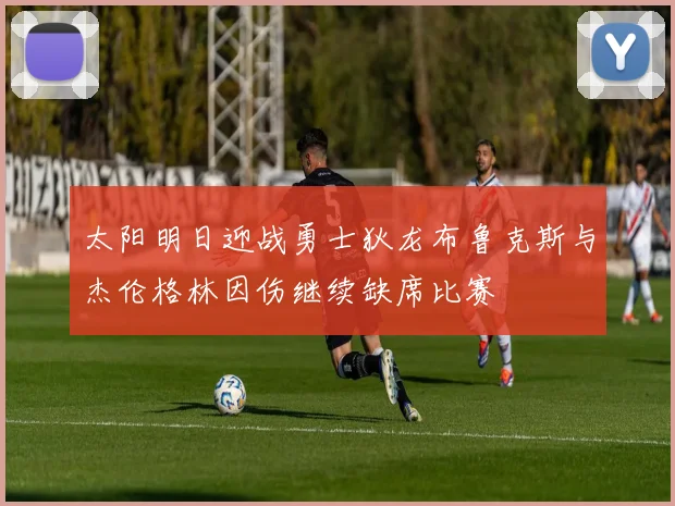 太阳明日迎战勇士狄龙布鲁克斯与杰伦格林因伤继续缺席比赛