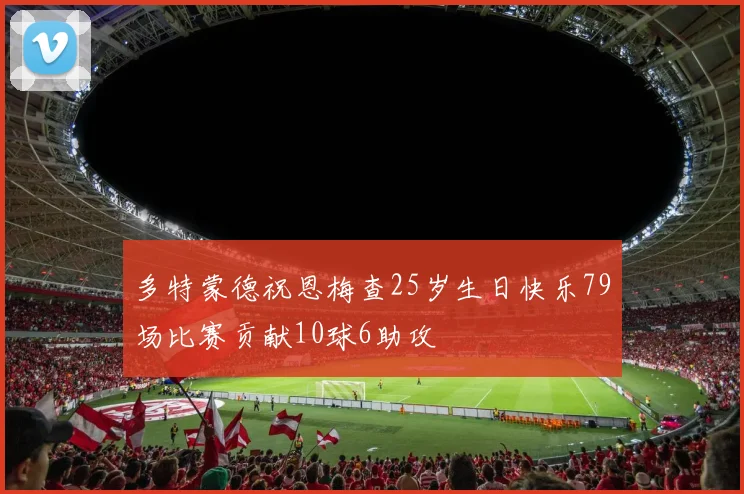 多特蒙德祝恩梅查25岁生日快乐79场比赛贡献10球6助攻