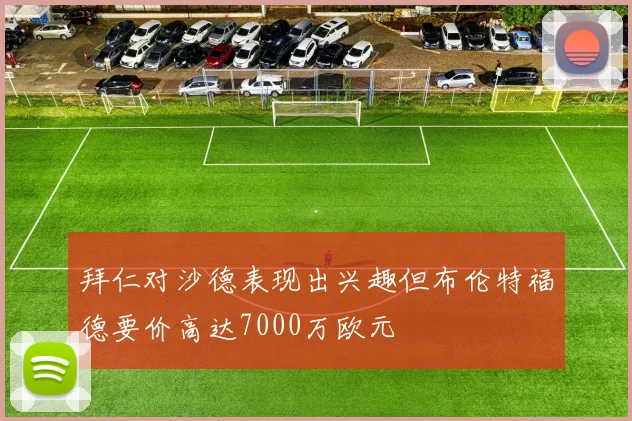 拜仁对沙德表现出兴趣但布伦特福德要价高达7000万欧元