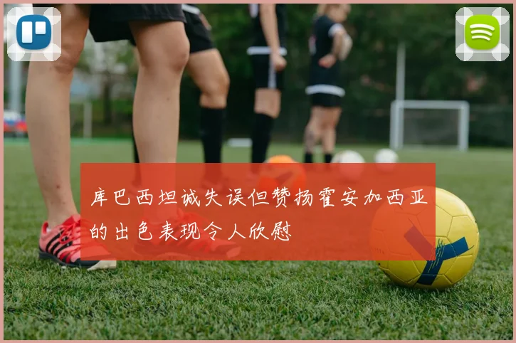 库巴西坦诚失误但赞扬霍安加西亚的出色表现令人欣慰