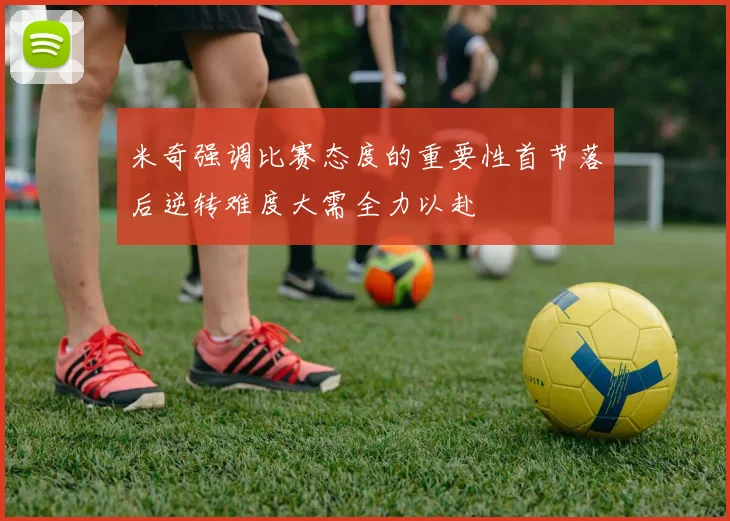 米奇强调比赛态度的重要性首节落后逆转难度大需全力以赴