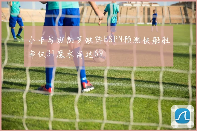 小卡与班凯罗缺阵ESPN预测快船胜率仅31魔术高达69