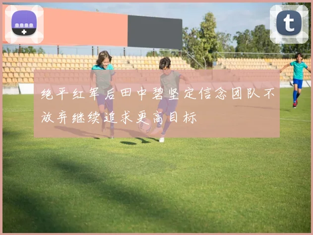 绝平红军后田中碧坚定信念团队不放弃继续追求更高目标