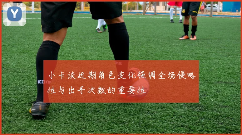 小卡谈近期角色变化强调全场侵略性与出手次数的重要性