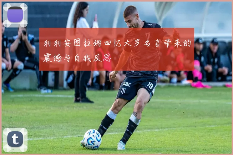 利利安图拉姆回忆大罗名言带来的震撼与自我反思