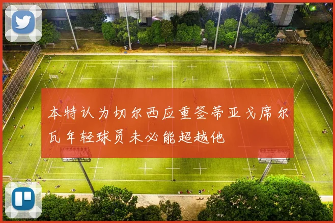本特认为切尔西应重签蒂亚戈席尔瓦年轻球员未必能超越他