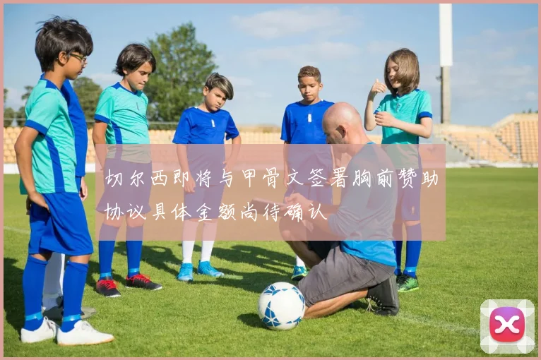 切尔西即将与甲骨文签署胸前赞助协议具体金额尚待确认