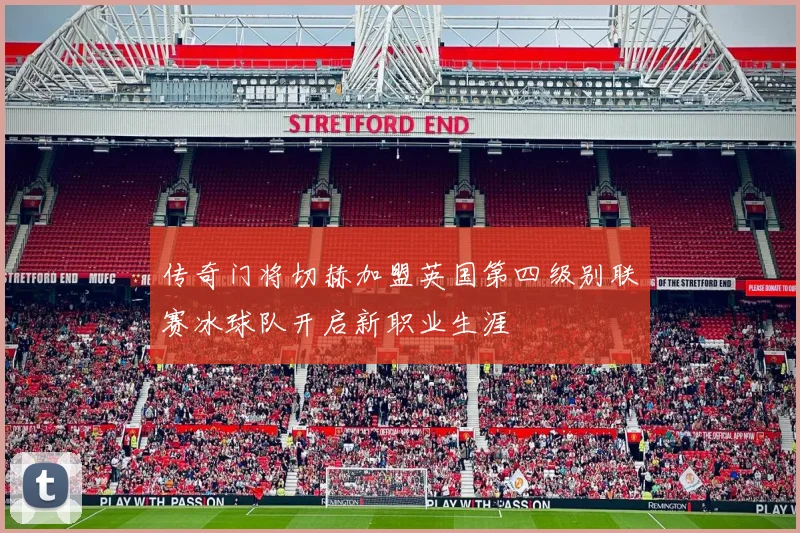 传奇门将切赫加盟英国第四级别联赛冰球队开启新职业生涯