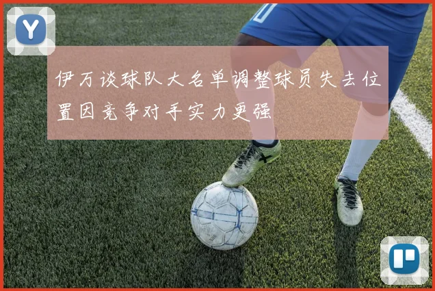 伊万谈球队大名单调整球员失去位置因竞争对手实力更强