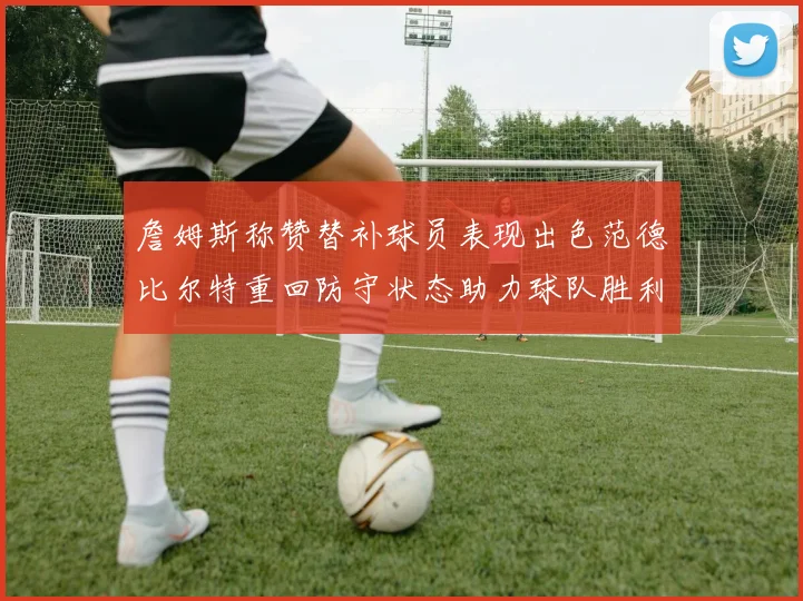 詹姆斯称赞替补球员表现出色范德比尔特重回防守状态助力球队胜利
